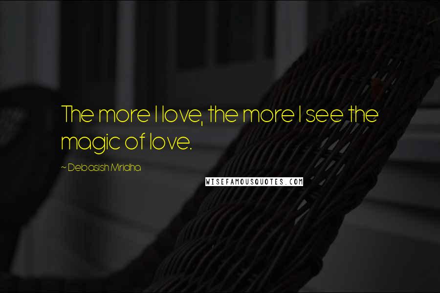 Debasish Mridha Quotes: The more I love, the more I see the magic of love.