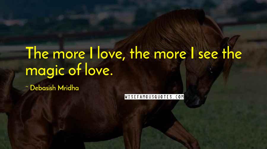 Debasish Mridha Quotes: The more I love, the more I see the magic of love.