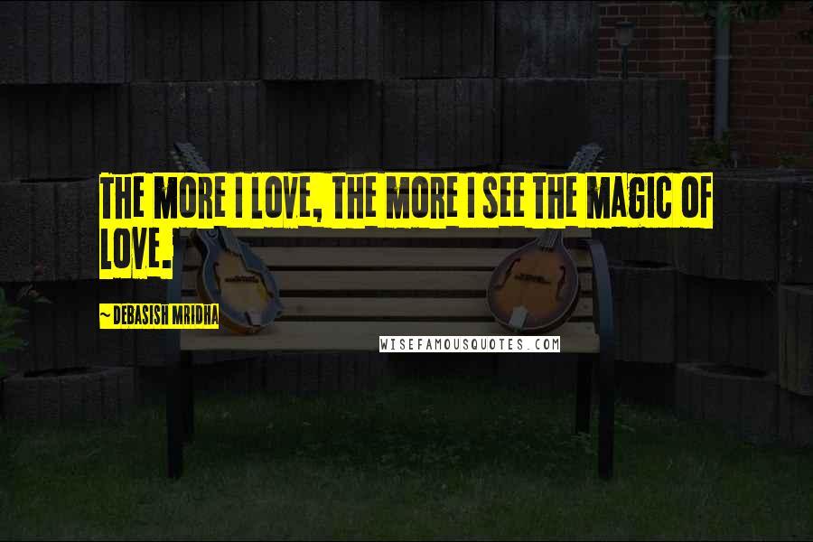 Debasish Mridha Quotes: The more I love, the more I see the magic of love.