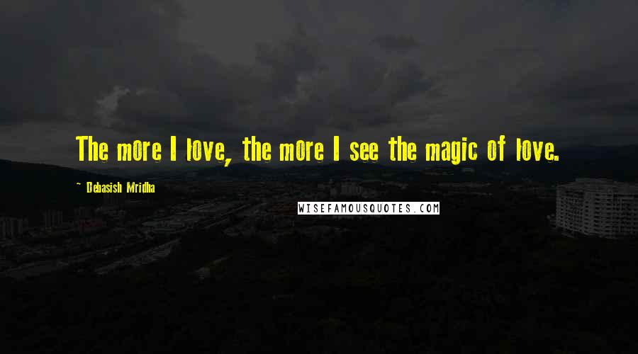 Debasish Mridha Quotes: The more I love, the more I see the magic of love.