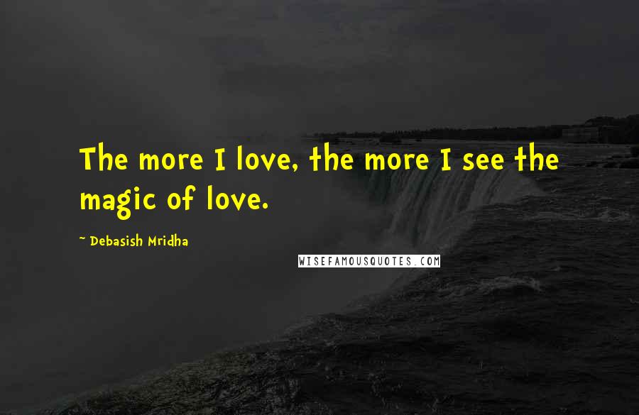 Debasish Mridha Quotes: The more I love, the more I see the magic of love.
