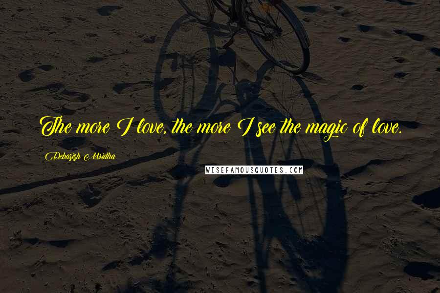 Debasish Mridha Quotes: The more I love, the more I see the magic of love.
