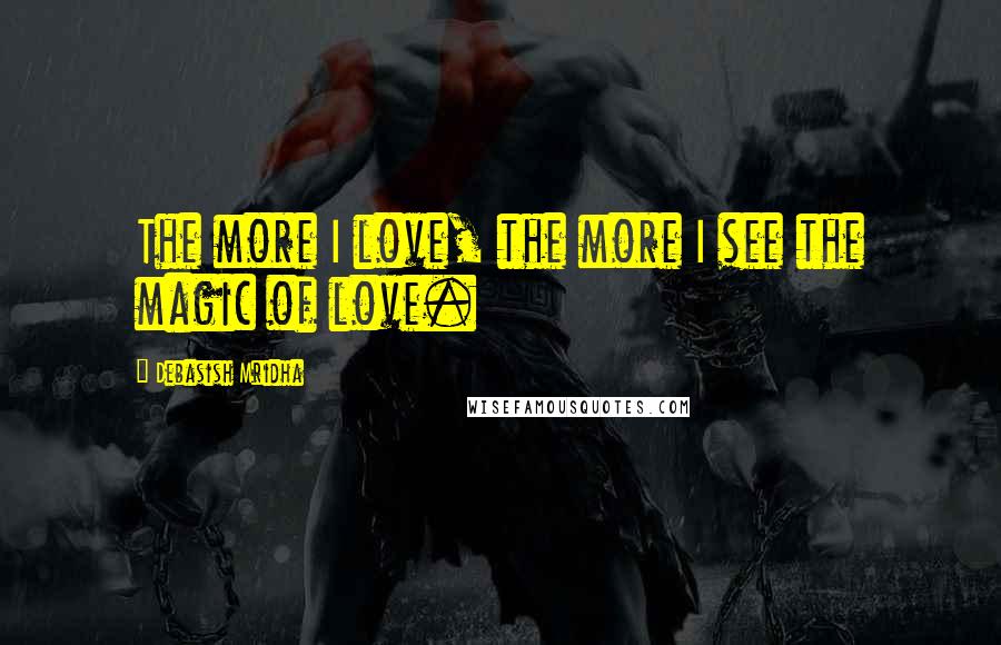 Debasish Mridha Quotes: The more I love, the more I see the magic of love.