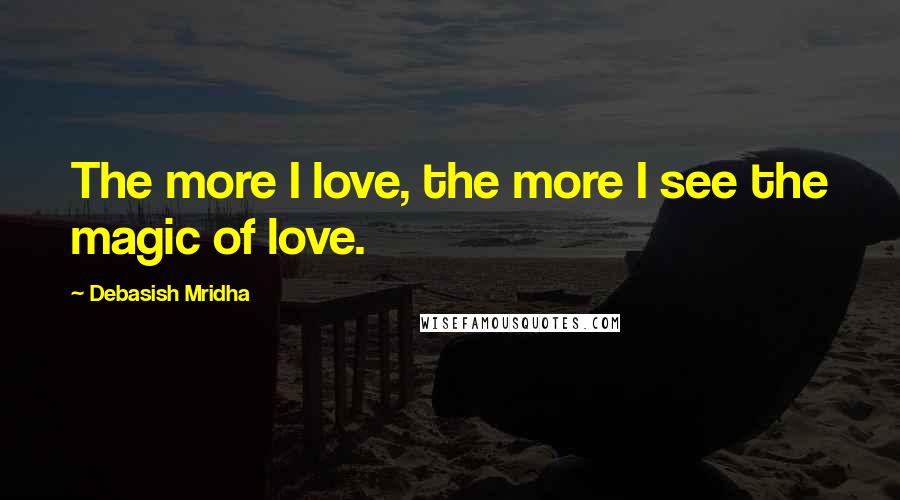 Debasish Mridha Quotes: The more I love, the more I see the magic of love.