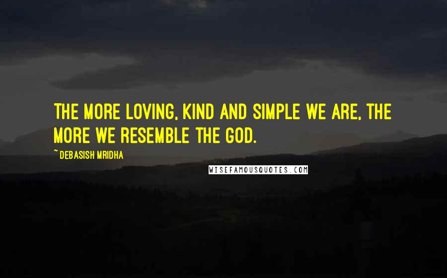 Debasish Mridha Quotes: The more loving, kind and simple we are, the more we resemble the God.