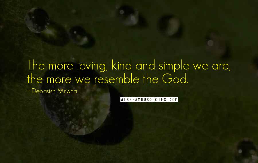 Debasish Mridha Quotes: The more loving, kind and simple we are, the more we resemble the God.