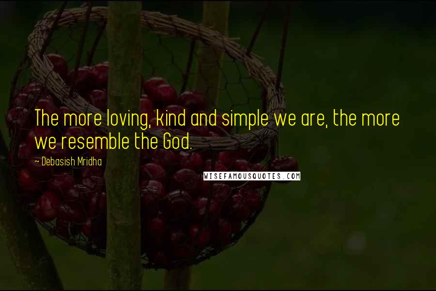 Debasish Mridha Quotes: The more loving, kind and simple we are, the more we resemble the God.