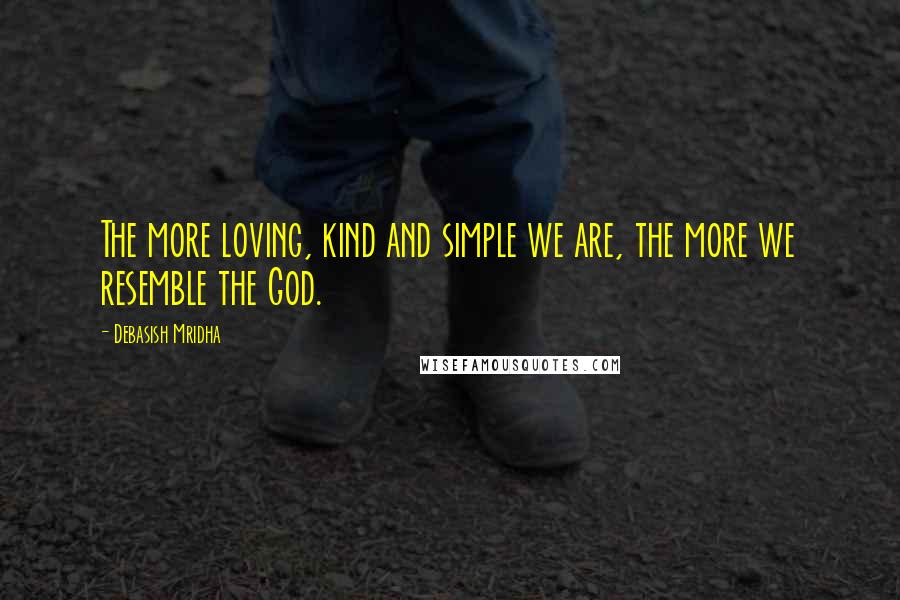 Debasish Mridha Quotes: The more loving, kind and simple we are, the more we resemble the God.