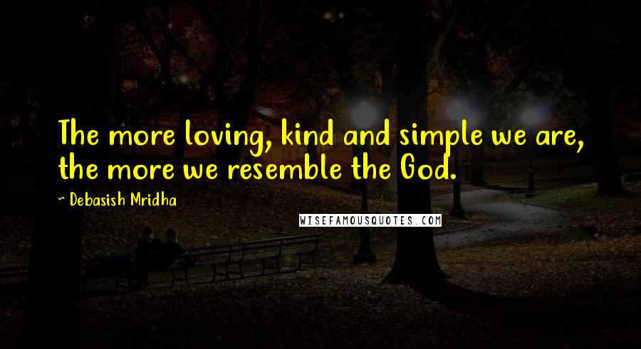 Debasish Mridha Quotes: The more loving, kind and simple we are, the more we resemble the God.