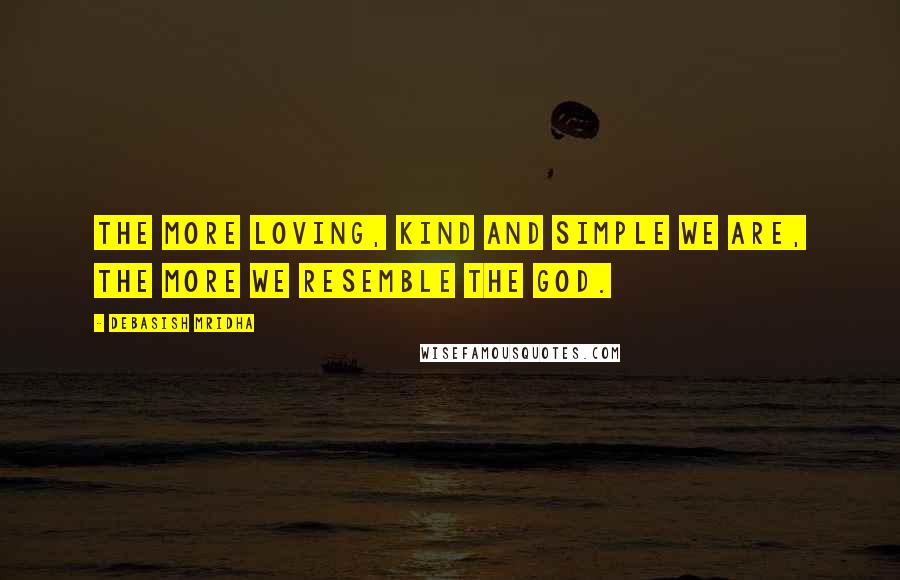 Debasish Mridha Quotes: The more loving, kind and simple we are, the more we resemble the God.