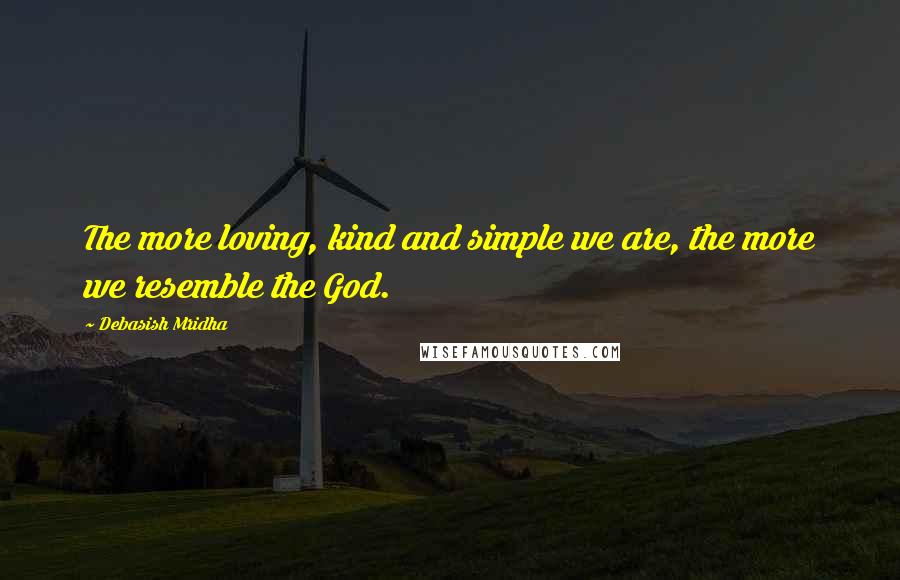 Debasish Mridha Quotes: The more loving, kind and simple we are, the more we resemble the God.