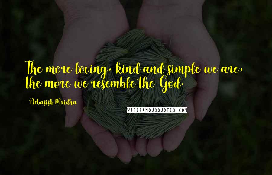 Debasish Mridha Quotes: The more loving, kind and simple we are, the more we resemble the God.