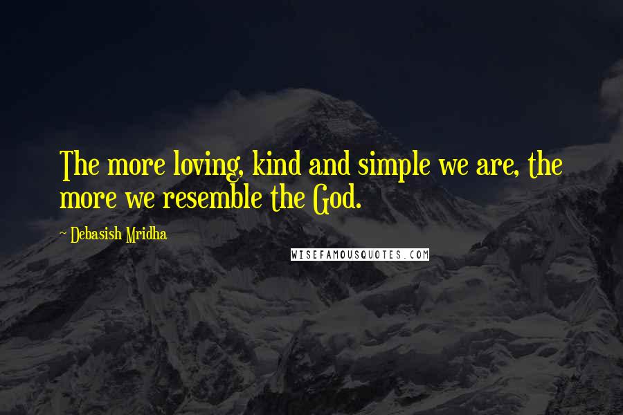 Debasish Mridha Quotes: The more loving, kind and simple we are, the more we resemble the God.