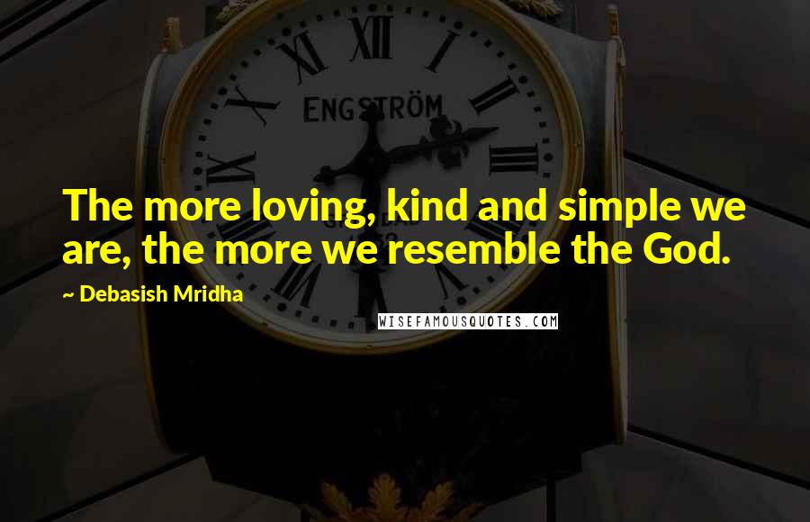 Debasish Mridha Quotes: The more loving, kind and simple we are, the more we resemble the God.