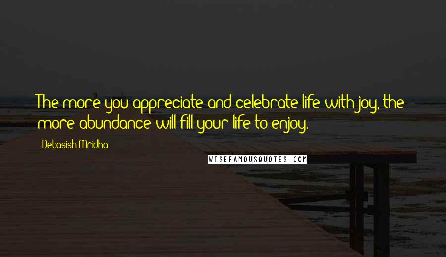 Debasish Mridha Quotes: The more you appreciate and celebrate life with joy, the more abundance will fill your life to enjoy.