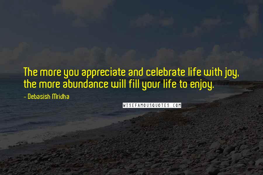 Debasish Mridha Quotes: The more you appreciate and celebrate life with joy, the more abundance will fill your life to enjoy.