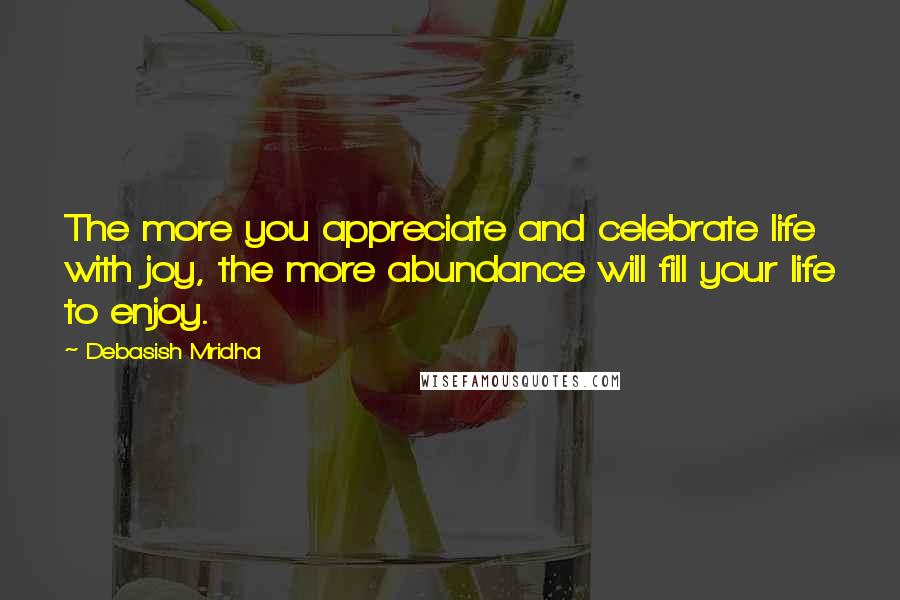 Debasish Mridha Quotes: The more you appreciate and celebrate life with joy, the more abundance will fill your life to enjoy.