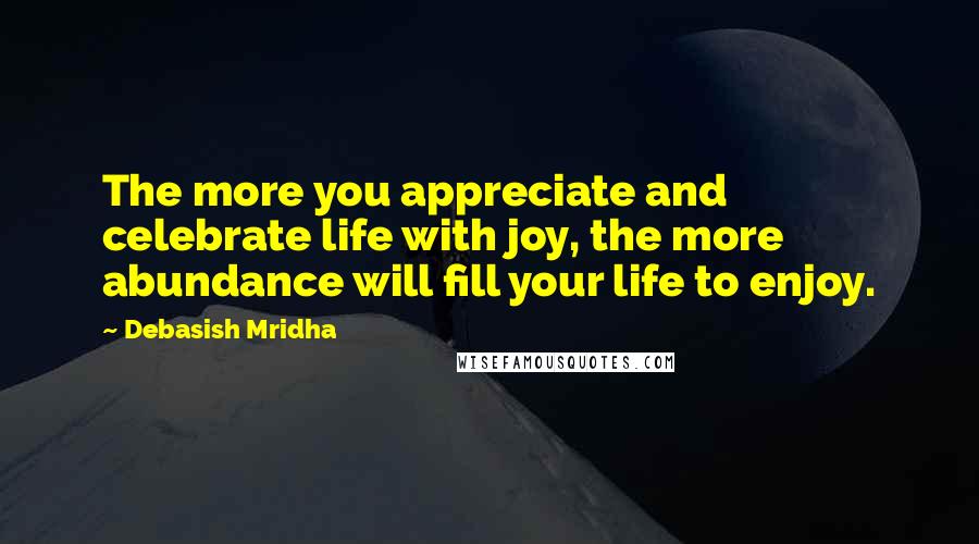 Debasish Mridha Quotes: The more you appreciate and celebrate life with joy, the more abundance will fill your life to enjoy.