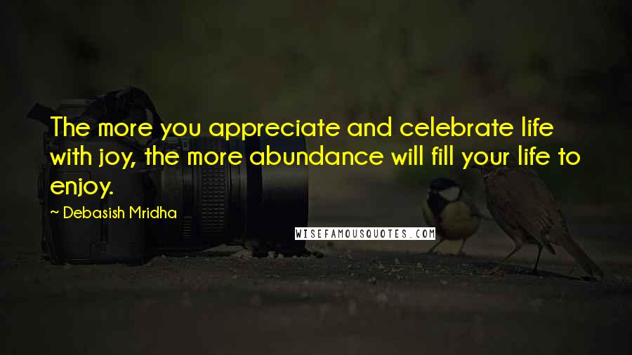 Debasish Mridha Quotes: The more you appreciate and celebrate life with joy, the more abundance will fill your life to enjoy.