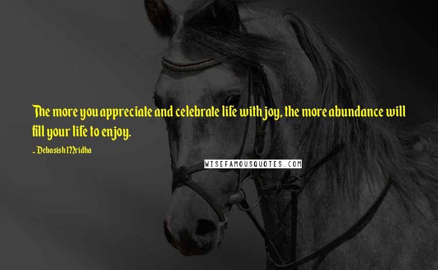 Debasish Mridha Quotes: The more you appreciate and celebrate life with joy, the more abundance will fill your life to enjoy.