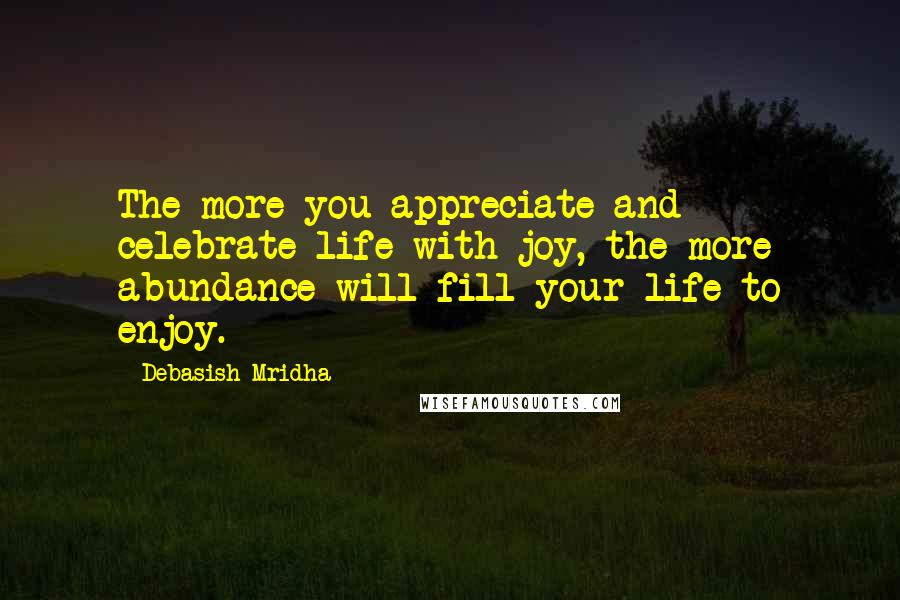Debasish Mridha Quotes: The more you appreciate and celebrate life with joy, the more abundance will fill your life to enjoy.