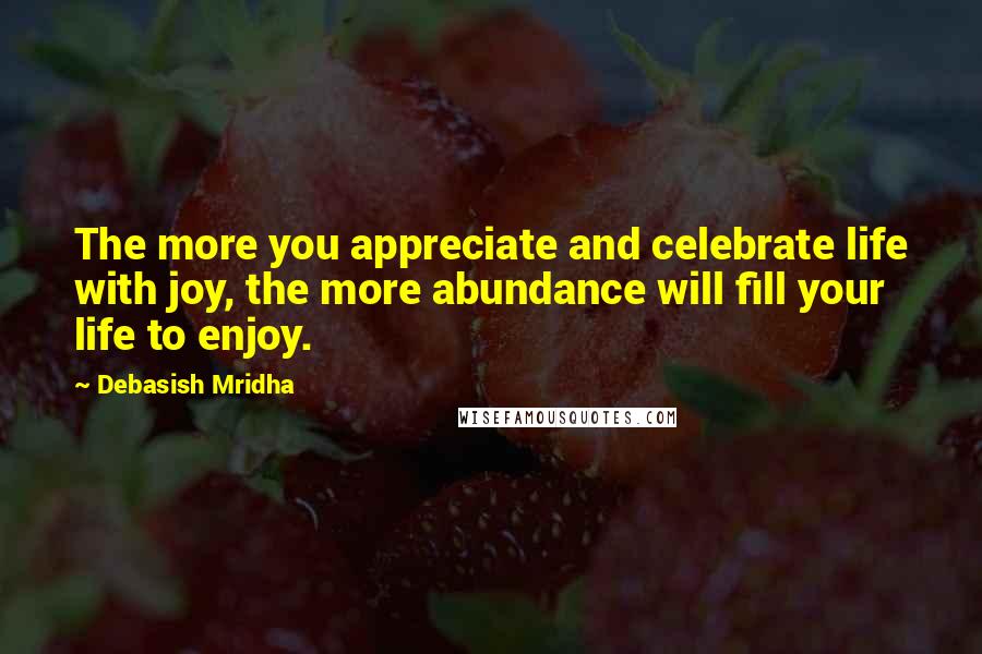 Debasish Mridha Quotes: The more you appreciate and celebrate life with joy, the more abundance will fill your life to enjoy.