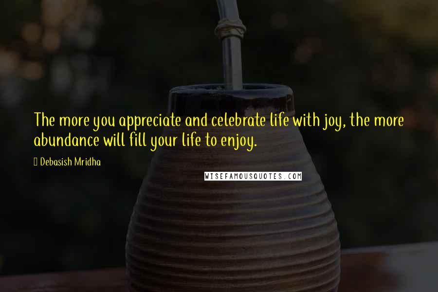 Debasish Mridha Quotes: The more you appreciate and celebrate life with joy, the more abundance will fill your life to enjoy.