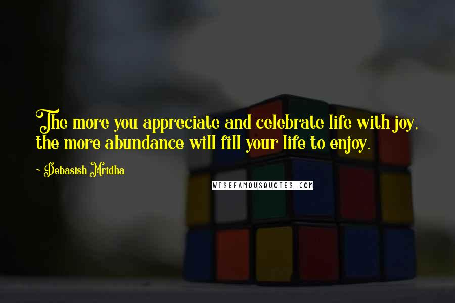 Debasish Mridha Quotes: The more you appreciate and celebrate life with joy, the more abundance will fill your life to enjoy.