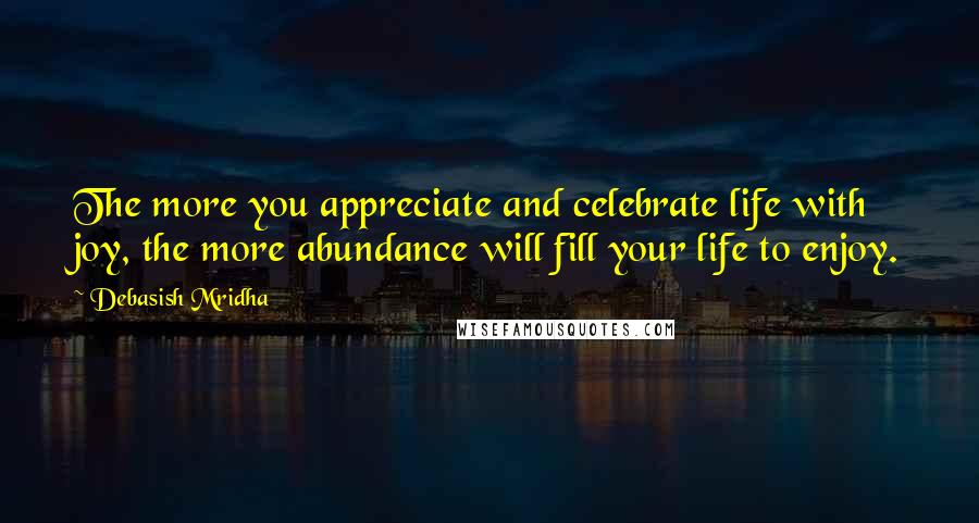 Debasish Mridha Quotes: The more you appreciate and celebrate life with joy, the more abundance will fill your life to enjoy.