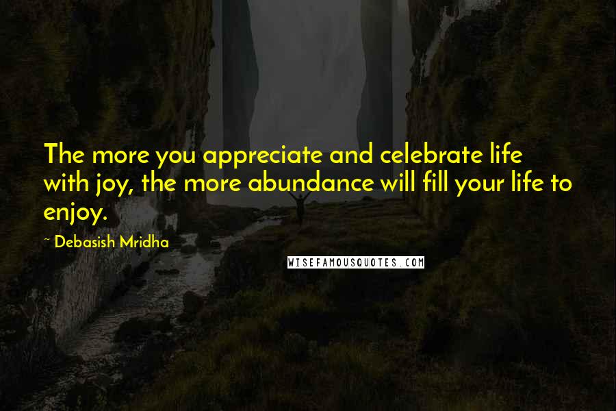 Debasish Mridha Quotes: The more you appreciate and celebrate life with joy, the more abundance will fill your life to enjoy.