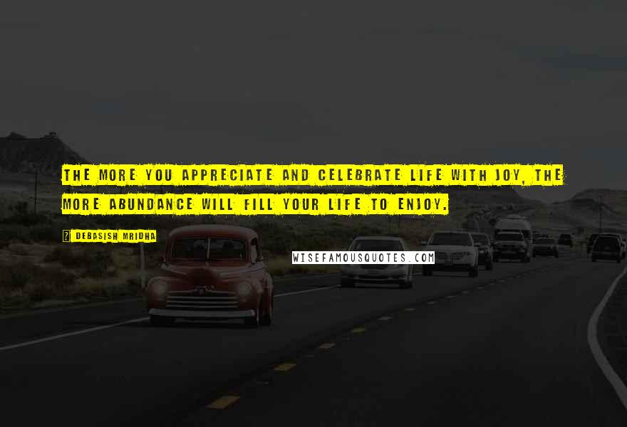 Debasish Mridha Quotes: The more you appreciate and celebrate life with joy, the more abundance will fill your life to enjoy.