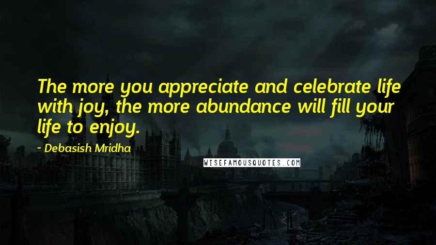 Debasish Mridha Quotes: The more you appreciate and celebrate life with joy, the more abundance will fill your life to enjoy.