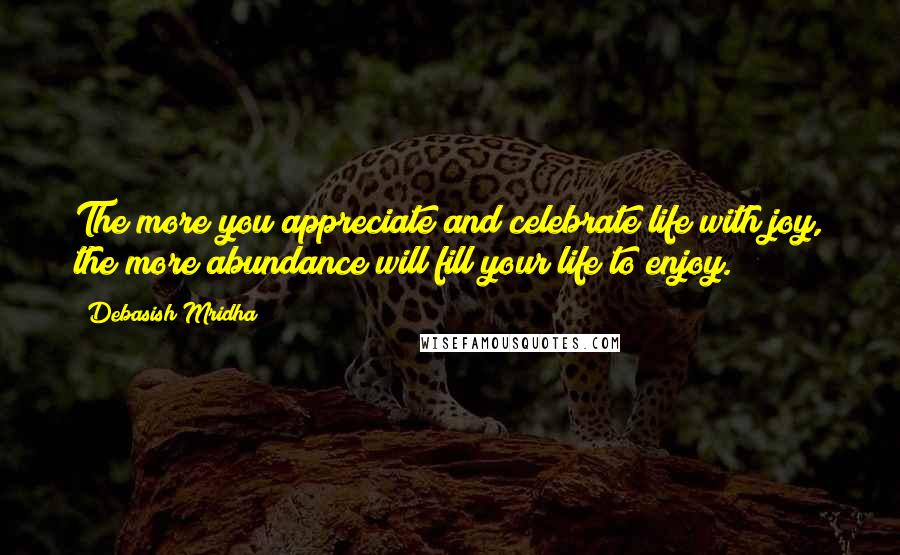 Debasish Mridha Quotes: The more you appreciate and celebrate life with joy, the more abundance will fill your life to enjoy.