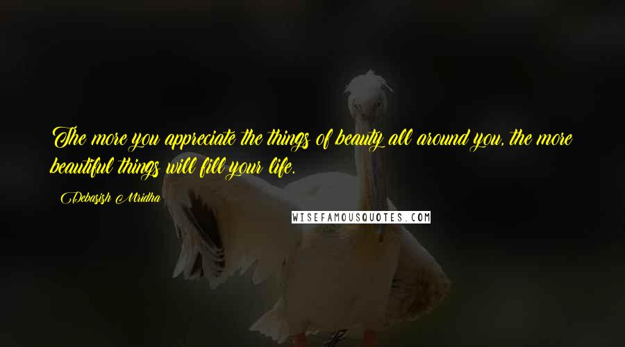 Debasish Mridha Quotes: The more you appreciate the things of beauty all around you, the more beautiful things will fill your life.