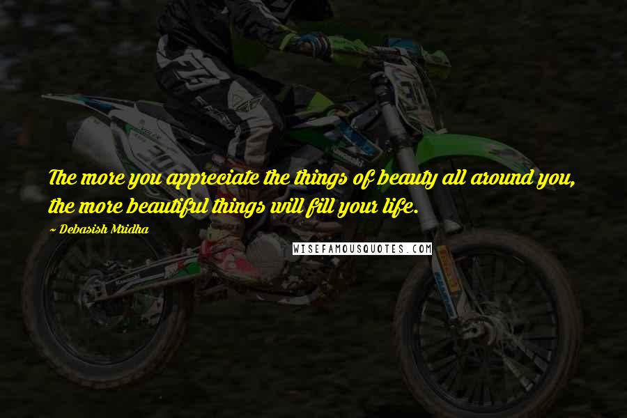 Debasish Mridha Quotes: The more you appreciate the things of beauty all around you, the more beautiful things will fill your life.