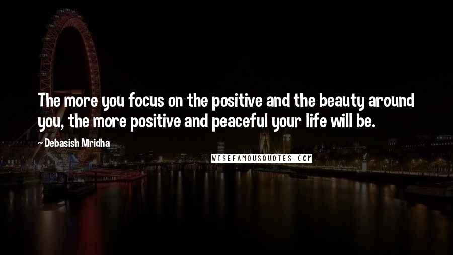 Debasish Mridha Quotes: The more you focus on the positive and the beauty around you, the more positive and peaceful your life will be.