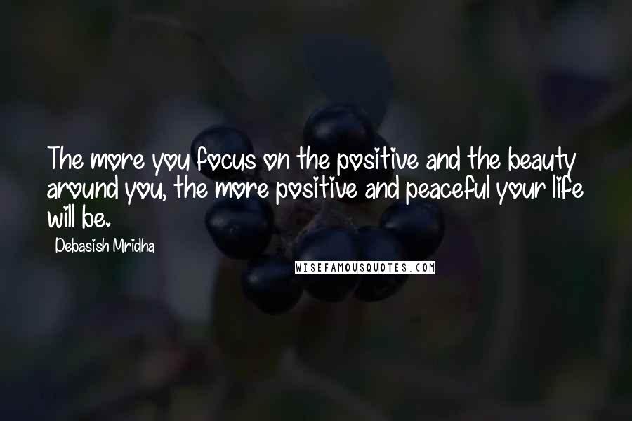 Debasish Mridha Quotes: The more you focus on the positive and the beauty around you, the more positive and peaceful your life will be.