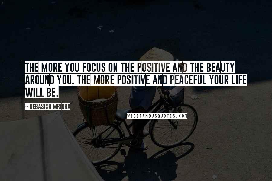 Debasish Mridha Quotes: The more you focus on the positive and the beauty around you, the more positive and peaceful your life will be.