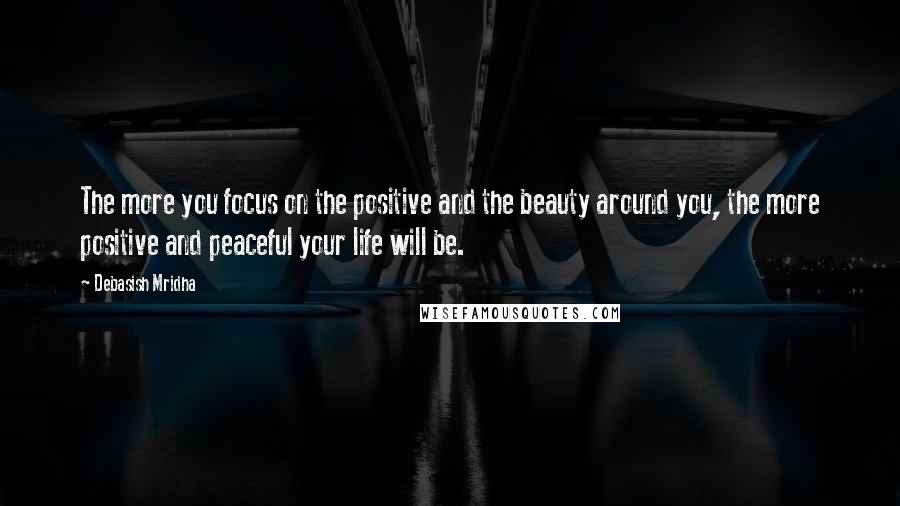 Debasish Mridha Quotes: The more you focus on the positive and the beauty around you, the more positive and peaceful your life will be.