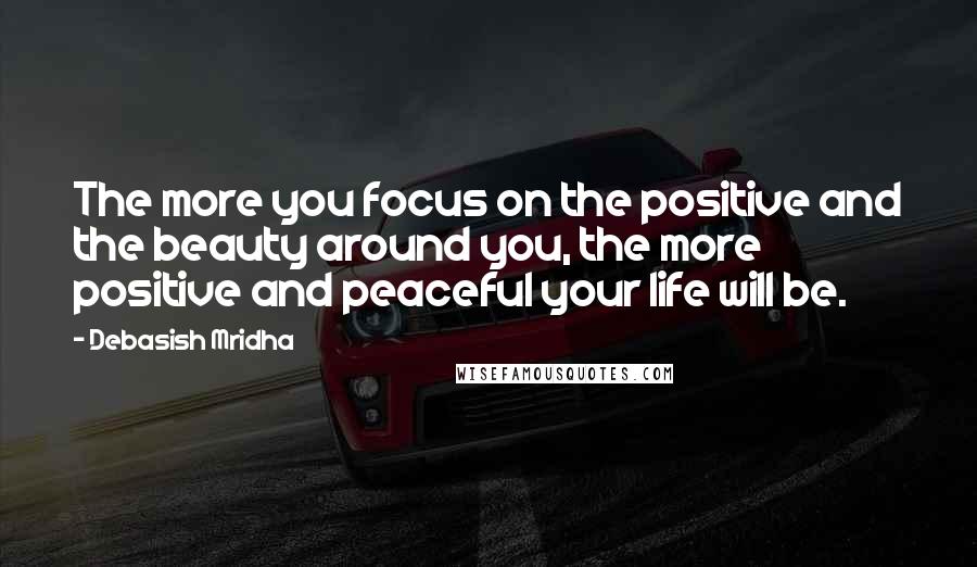 Debasish Mridha Quotes: The more you focus on the positive and the beauty around you, the more positive and peaceful your life will be.