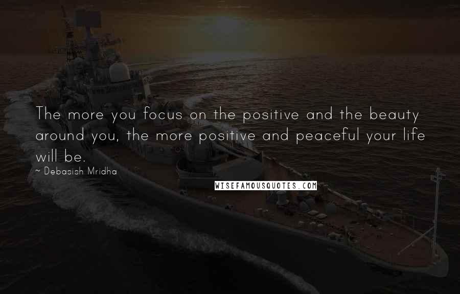 Debasish Mridha Quotes: The more you focus on the positive and the beauty around you, the more positive and peaceful your life will be.