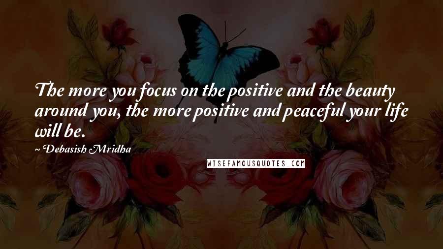 Debasish Mridha Quotes: The more you focus on the positive and the beauty around you, the more positive and peaceful your life will be.