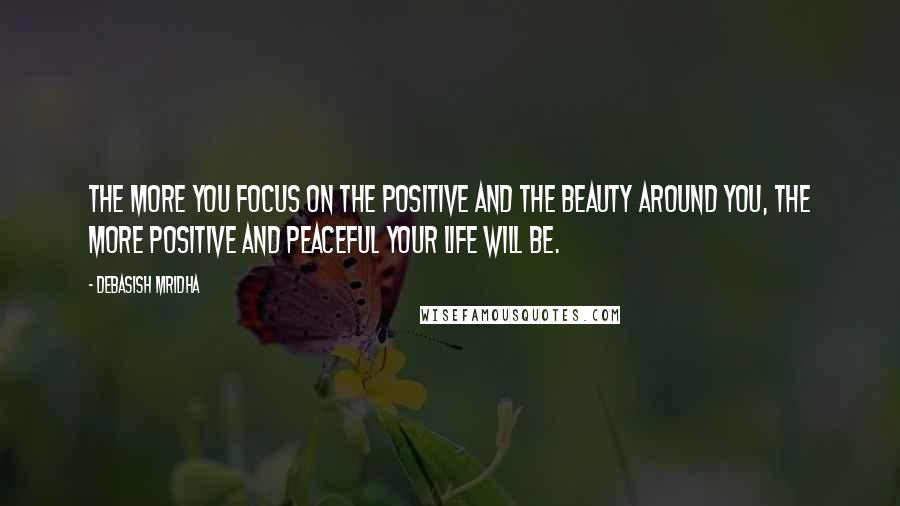 Debasish Mridha Quotes: The more you focus on the positive and the beauty around you, the more positive and peaceful your life will be.