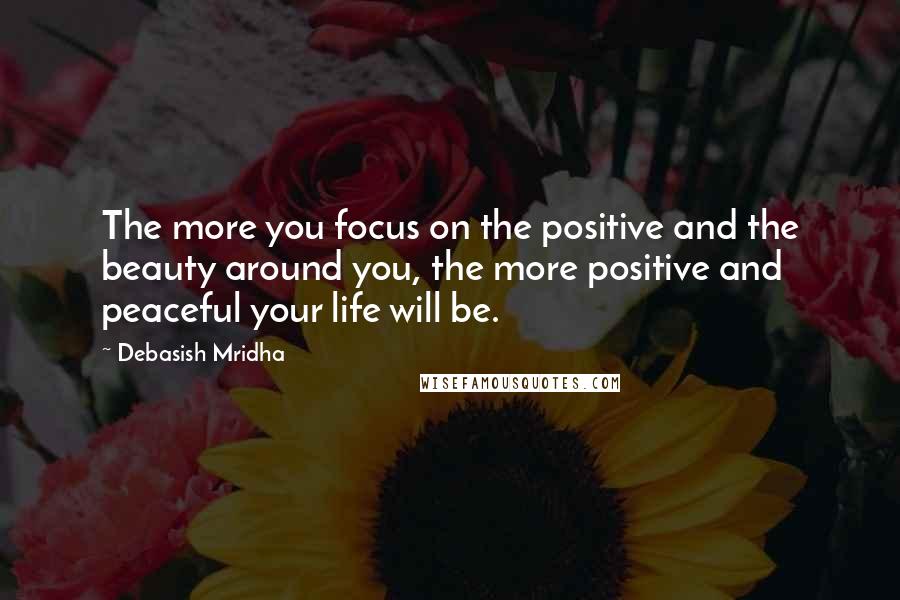 Debasish Mridha Quotes: The more you focus on the positive and the beauty around you, the more positive and peaceful your life will be.
