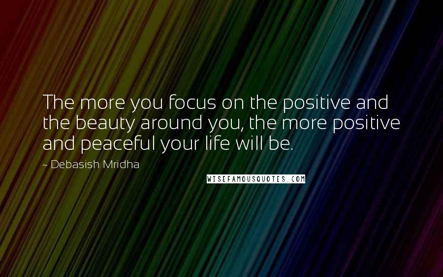 Debasish Mridha Quotes: The more you focus on the positive and the beauty around you, the more positive and peaceful your life will be.