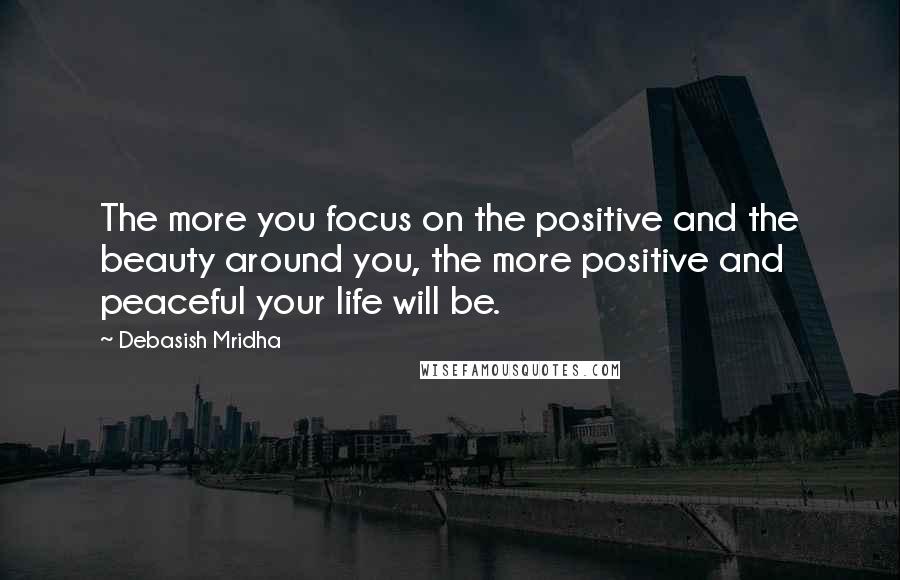 Debasish Mridha Quotes: The more you focus on the positive and the beauty around you, the more positive and peaceful your life will be.