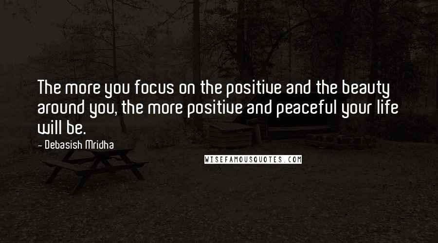 Debasish Mridha Quotes: The more you focus on the positive and the beauty around you, the more positive and peaceful your life will be.