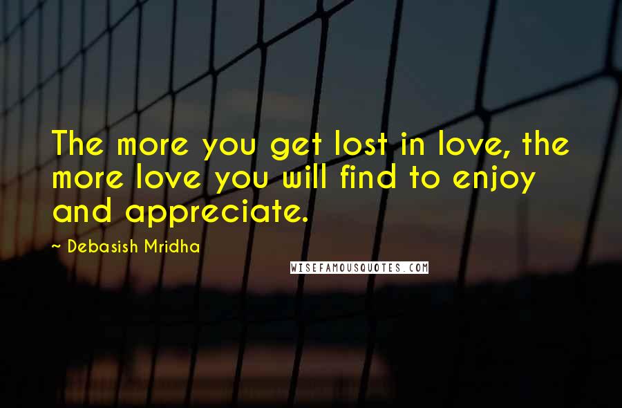 Debasish Mridha Quotes: The more you get lost in love, the more love you will find to enjoy and appreciate.