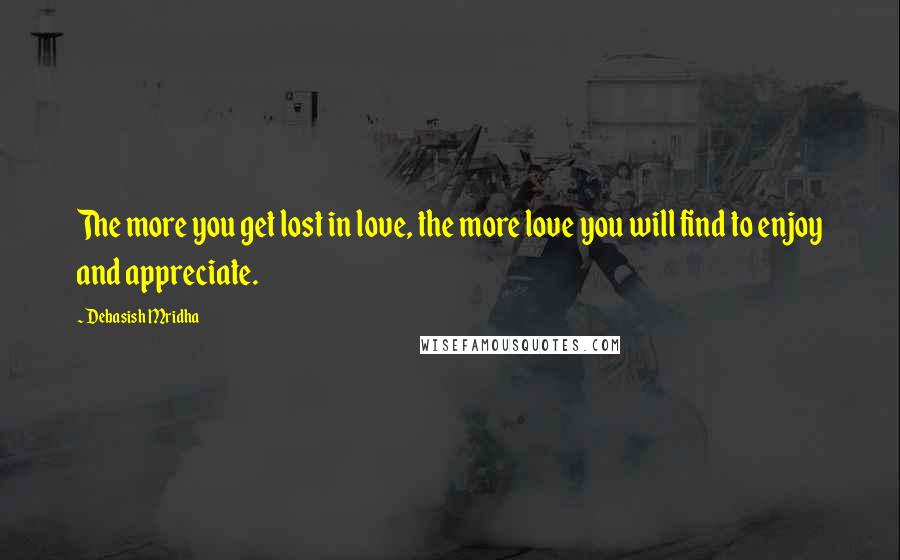 Debasish Mridha Quotes: The more you get lost in love, the more love you will find to enjoy and appreciate.