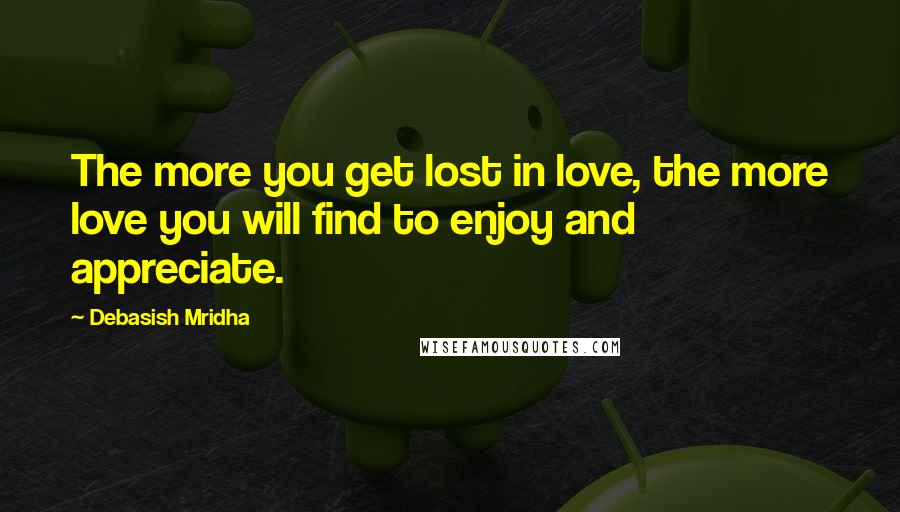 Debasish Mridha Quotes: The more you get lost in love, the more love you will find to enjoy and appreciate.